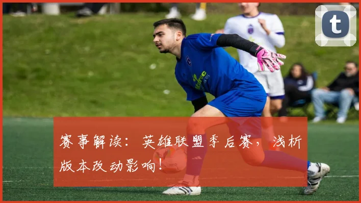赛事解读:英雄联盟季后赛,浅析版本改动影响!