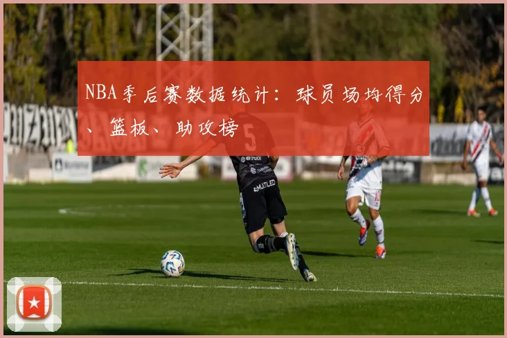 NBA季后赛数据统计:球员场均得分、篮板、助攻榜
