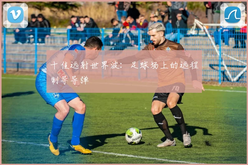 十佳远射世界波：足球场上的远程制导导弹