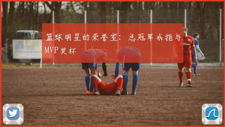 篮球明星的荣誉室:总冠军戒指与MVP奖杯