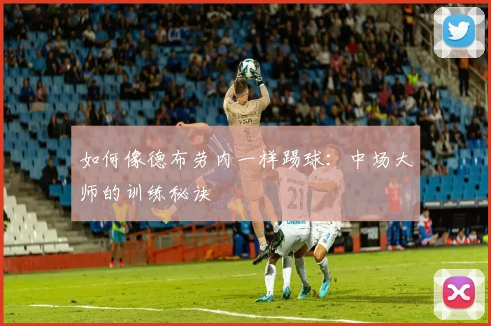 如何像德布劳内一样踢球：中场大师的训练秘诀