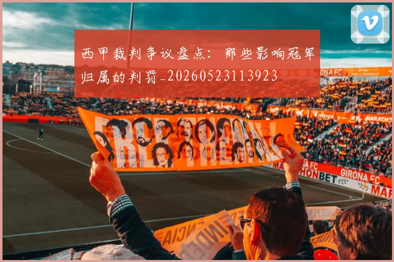 西甲裁判争议盘点：那些影响冠军归属的判罚_20260523113923