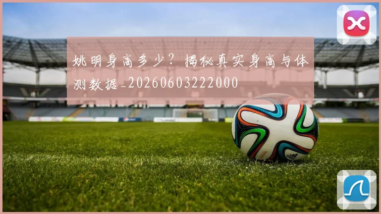 姚明身高多少?揭秘真实身高与体测数据_20260603222000