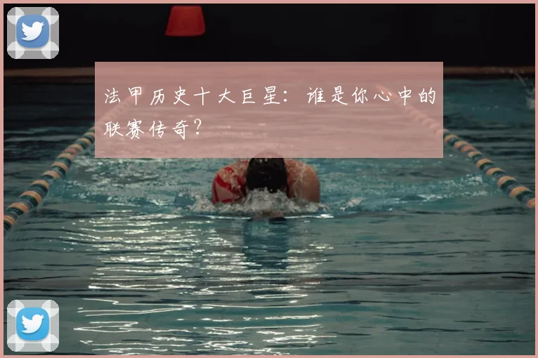 法甲历史十大巨星:谁是你心中的联赛传奇?