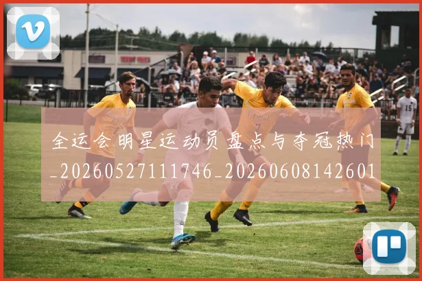 全运会明星运动员盘点与夺冠热门_20260527111746_20260608142601