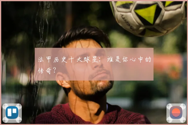 法甲历史十大球星:谁是你心中的传奇?