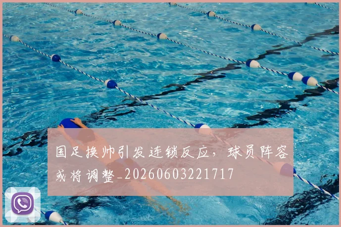 国足换帅引发连锁反应,球员阵容或将调整_20260603221717