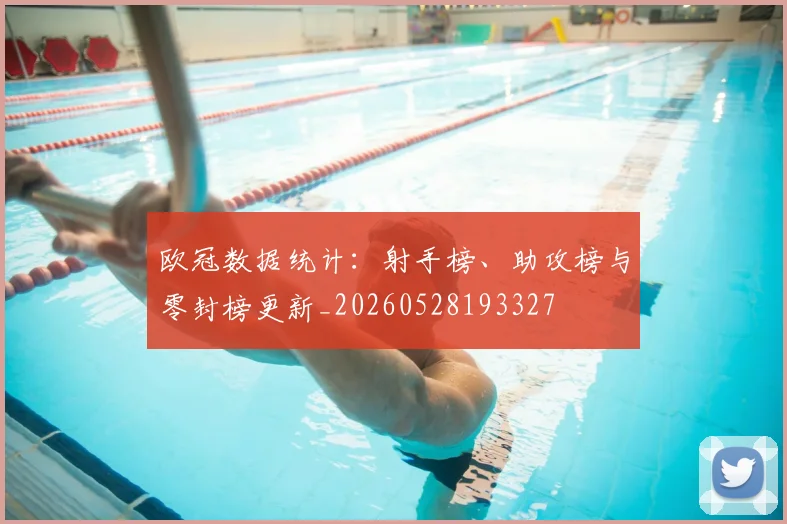 欧冠数据统计：射手榜、助攻榜与零封榜更新_20260528193327
