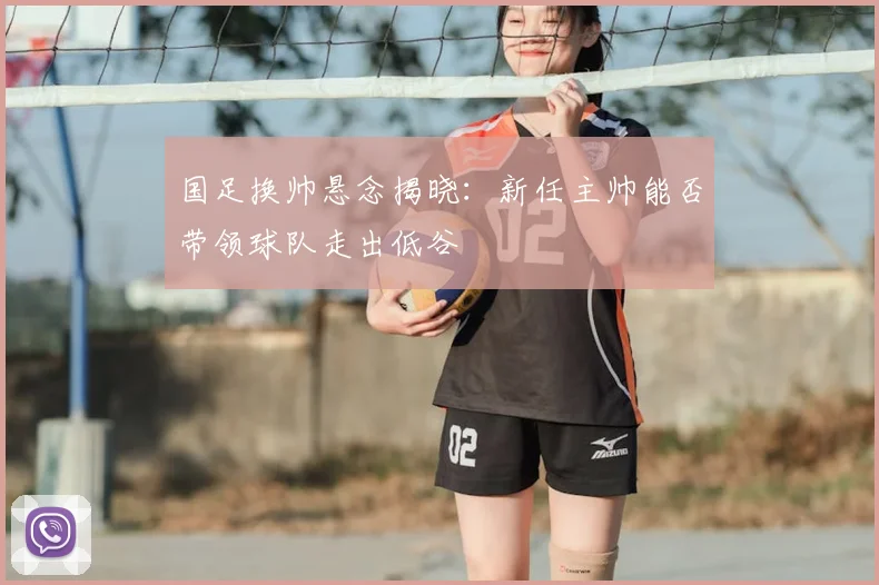 国足换帅悬念揭晓:新任主帅能否带领球队走出低谷