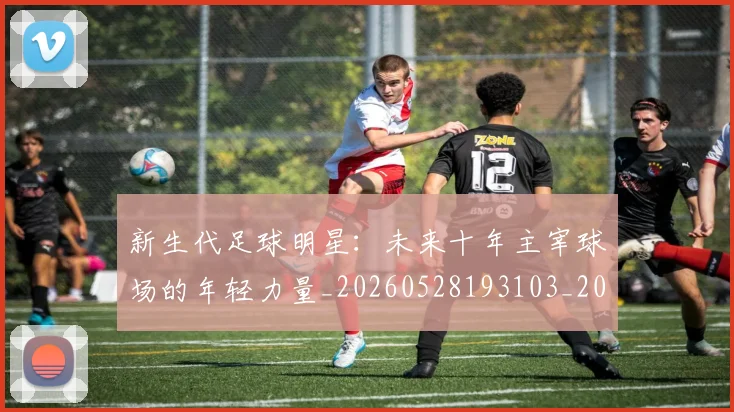 新生代足球明星:未来十年主宰球场的年轻力量_20260528193103_20260609204522
