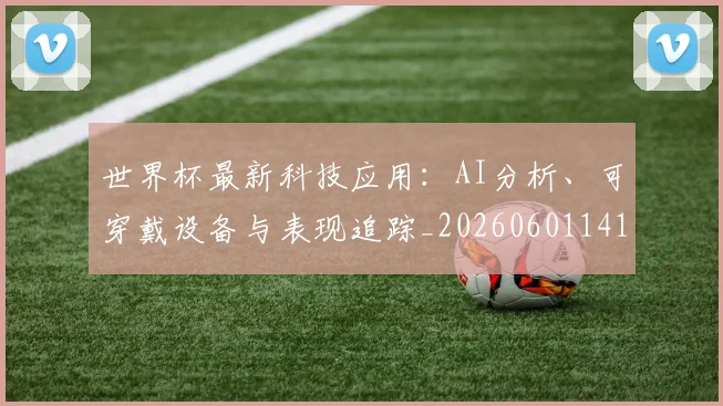 世界杯最新科技应用:AI分析、可穿戴设备与表现追踪_20260601141557