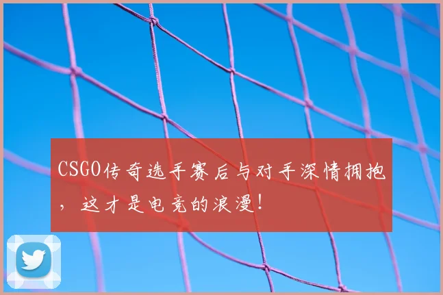 CSGO传奇选手赛后与对手深情拥抱,这才是电竞的浪漫!