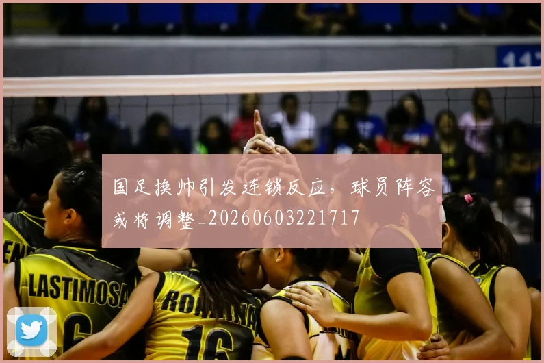 国足换帅引发连锁反应,球员阵容或将调整_20260603221717