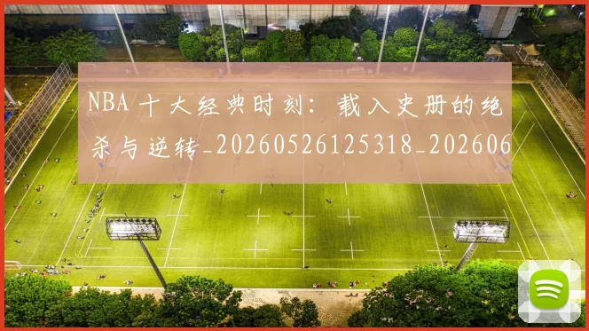 NBA 十大经典时刻:载入史册的绝杀与逆转_20260526125318_20260606165538