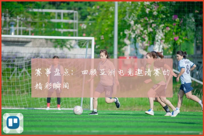 赛事盘点:回顾亚洲电竞邀请赛的精彩瞬间