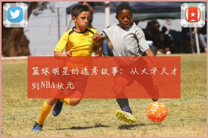 篮球明星的选秀故事:从大学天才到NBA状元