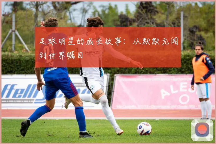 足球明星的成长故事：从默默无闻到世界瞩目