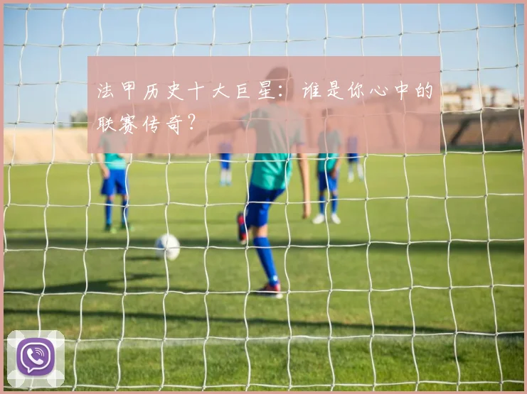 法甲历史十大巨星：谁是你心中的联赛传奇？