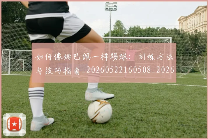 如何像姆巴佩一样踢球:训练方法与技巧指南_20260522160508_20260609132603