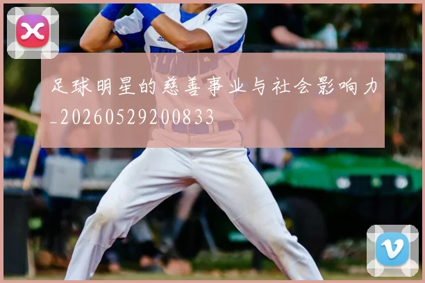 足球明星的慈善事业与社会影响力_20260529200833
